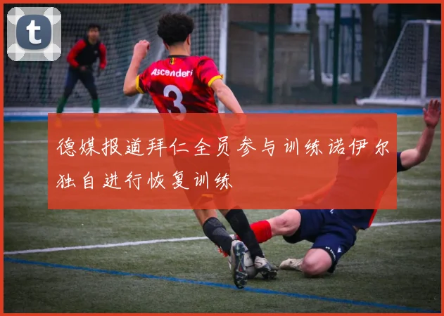 德媒报道拜仁全员参与训练诺伊尔独自进行恢复训练