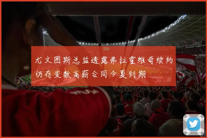 尤文图斯总监透露弗拉霍维奇续约仍存变数高薪合同今夏到期