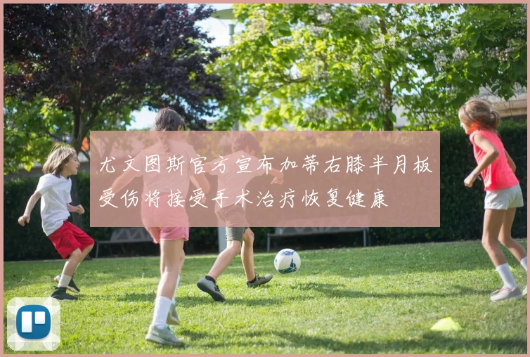 尤文图斯官方宣布加蒂右膝半月板受伤将接受手术治疗恢复健康