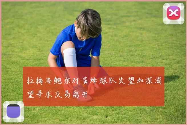 拉梅洛鲍尔对黄蜂球队失望加深渴望寻求交易离开