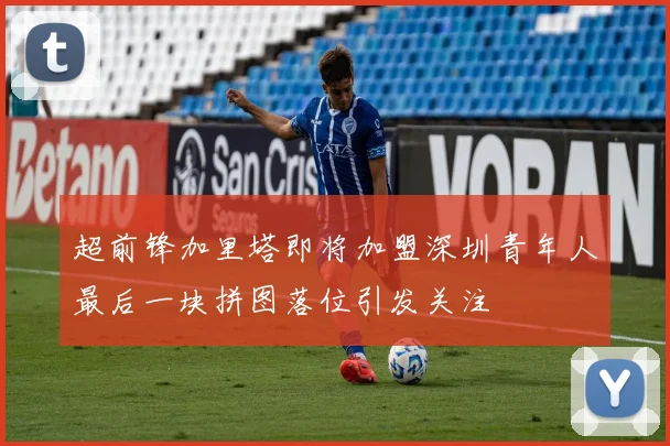 超前锋加里塔即将加盟深圳青年人最后一块拼图落位引发关注
