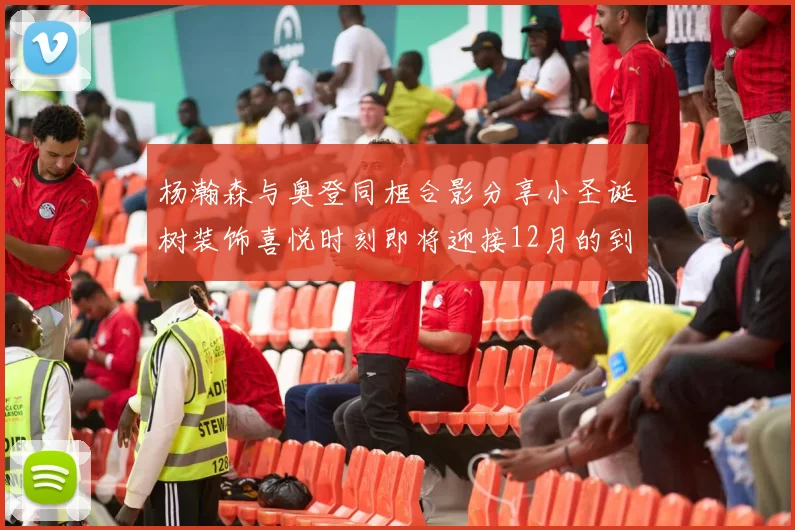 杨瀚森与奥登同框合影分享小圣诞树装饰喜悦时刻即将迎接12月的到来