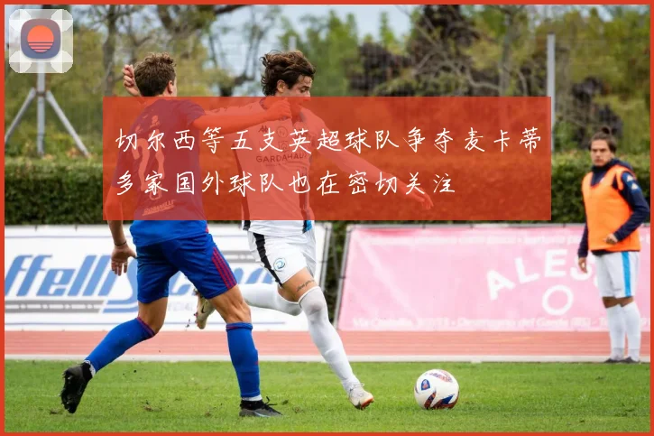 切尔西等五支英超球队争夺麦卡蒂多家国外球队也在密切关注