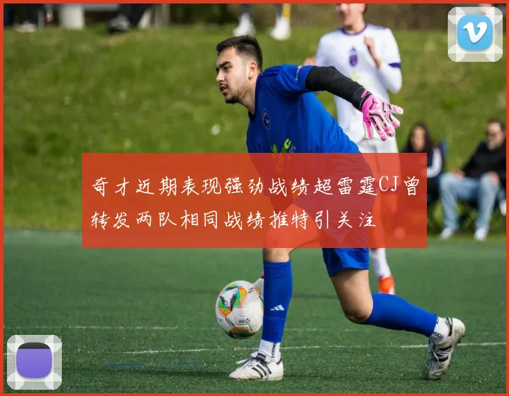 奇才近期表现强劲战绩超雷霆CJ曾转发两队相同战绩推特引关注