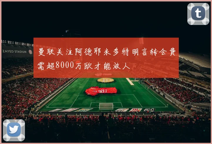 曼联关注阿德耶米多特明言转会费需超8000万欧才能放人