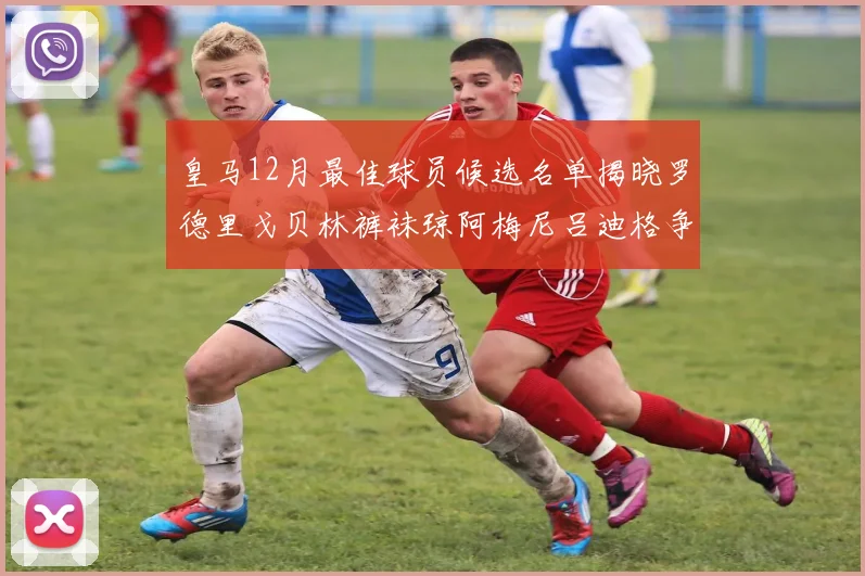 皇马12月最佳球员候选名单揭晓罗德里戈贝林裤袜琼阿梅尼吕迪格争夺荣誉