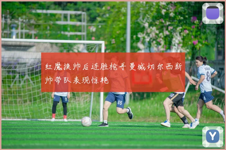 红魔换帅后连胜枪手曼城切尔西新帅带队表现惊艳