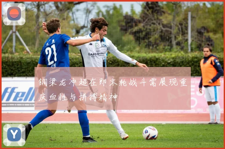 铜梁龙冲超在即末轮战斗需展现重庆血性与拼搏精神