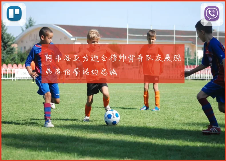 阿韦洛亚为迎合穆帅背弃队友展现弗洛伦蒂诺的忠诚