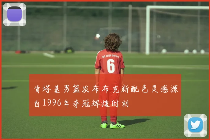 肯塔基男篮发布布克新配色灵感源自1996年夺冠辉煌时刻