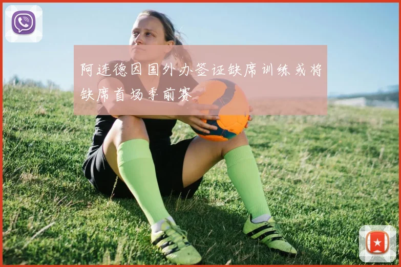 阿连德因国外办签证缺席训练或将缺席首场季前赛