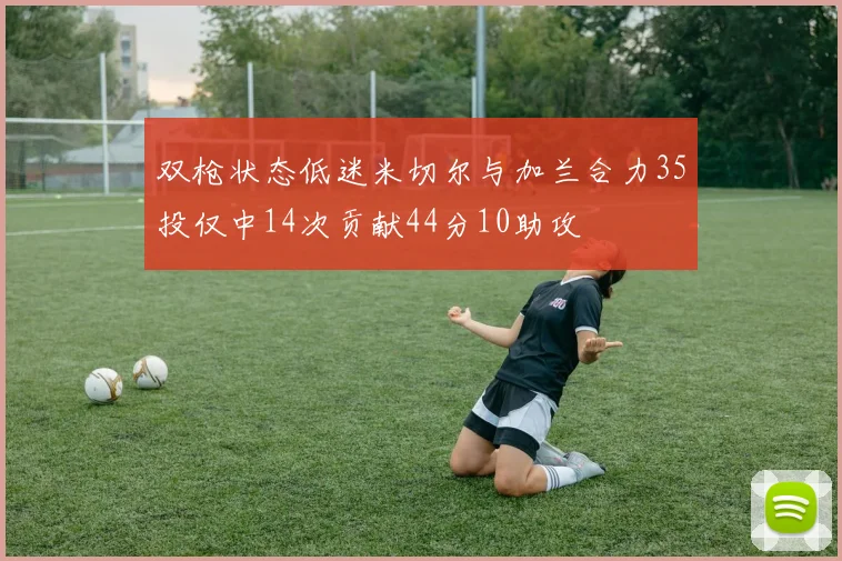 双枪状态低迷米切尔与加兰合力35投仅中14次贡献44分10助攻