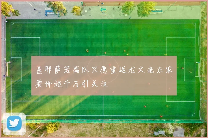 基耶萨若离队只愿重返尤文老东家要价超千万引关注
