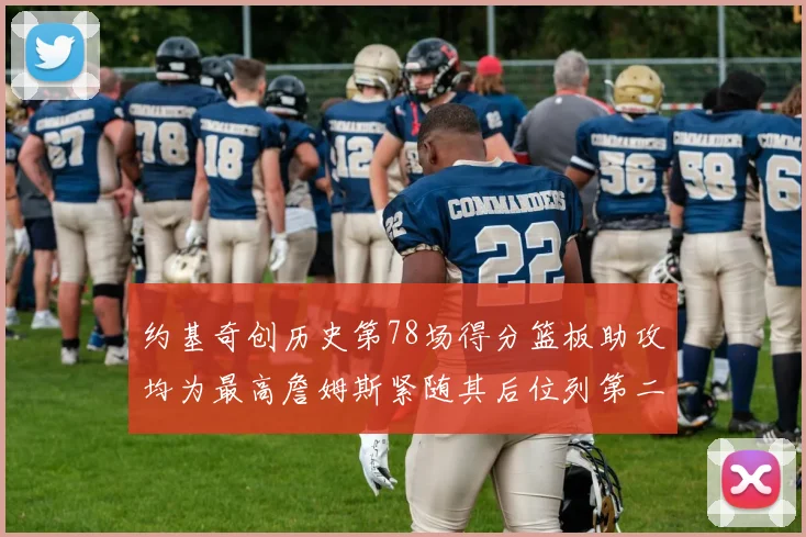 约基奇创历史第78场得分篮板助攻均为最高詹姆斯紧随其后位列第二