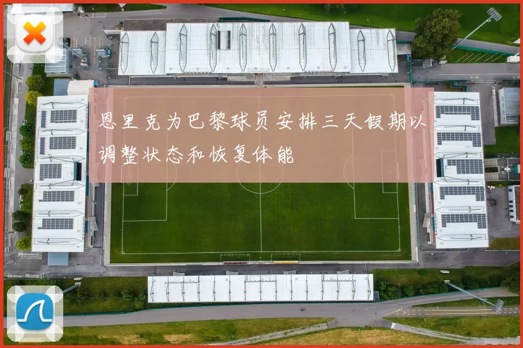 恩里克为巴黎球员安排三天假期以调整状态和恢复体能