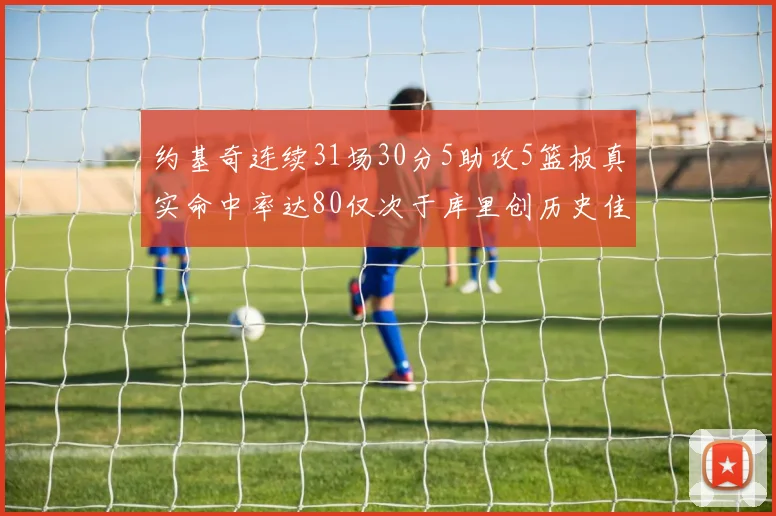约基奇连续31场30分5助攻5篮板真实命中率达80仅次于库里创历史佳绩