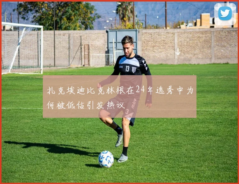 扎克埃迪比克林根在24年选秀中为何被低估引发热议