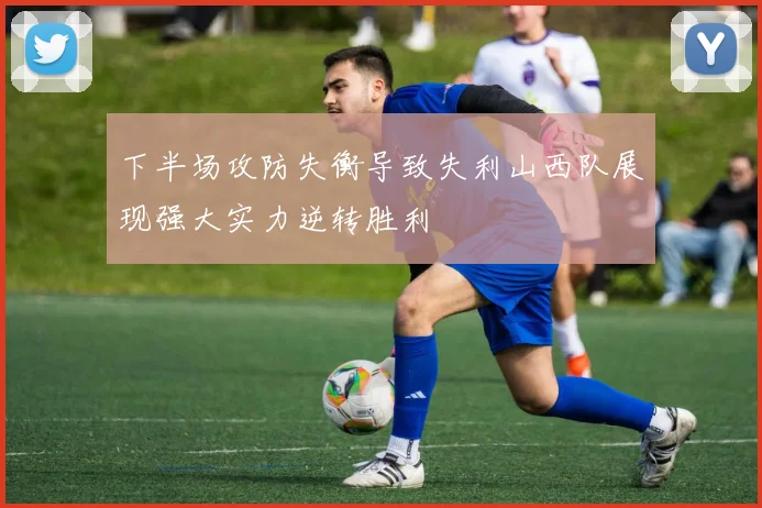 下半场攻防失衡导致失利山西队展现强大实力逆转胜利