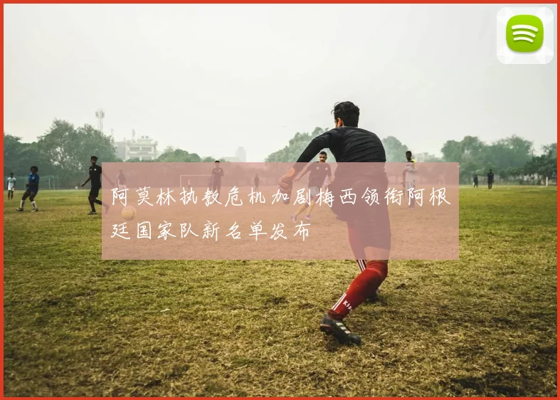 阿莫林执教危机加剧梅西领衔阿根廷国家队新名单发布