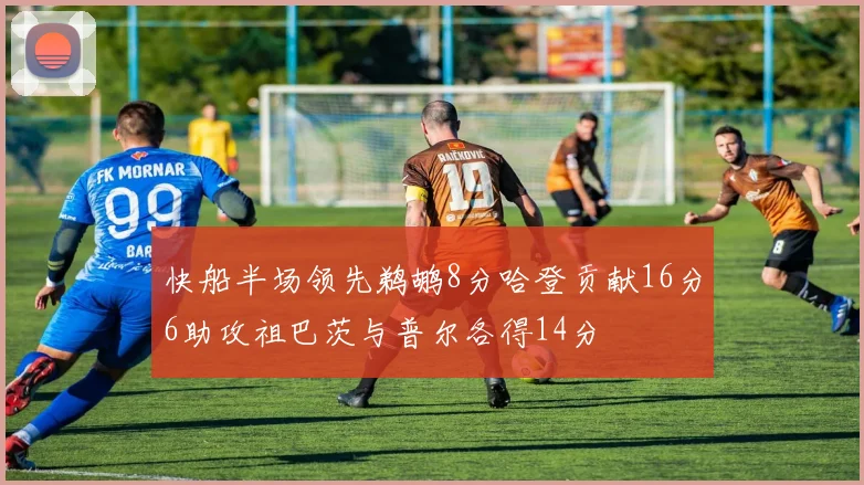 快船半场领先鹈鹕8分哈登贡献16分6助攻祖巴茨与普尔各得14分
