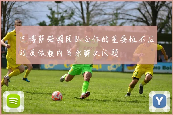 巴博萨强调团队合作的重要性不应过度依赖内马尔解决问题