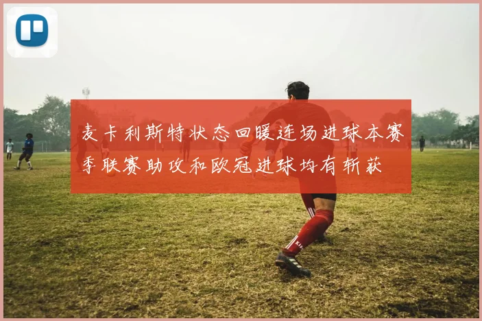 麦卡利斯特状态回暖连场进球本赛季联赛助攻和欧冠进球均有斩获