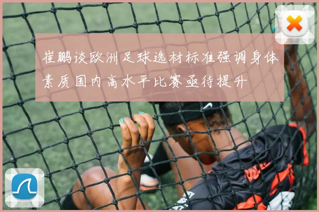 崔鹏谈欧洲足球选材标准强调身体素质国内高水平比赛亟待提升