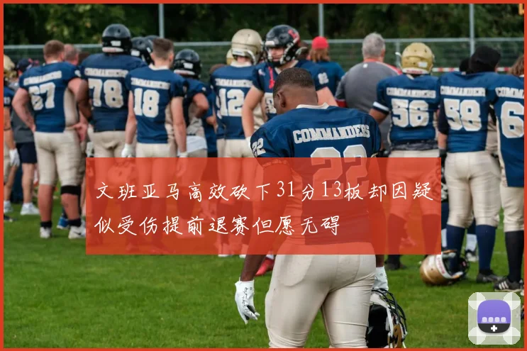 文班亚马高效砍下31分13板却因疑似受伤提前退赛但愿无碍