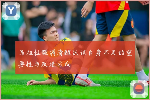 马祖拉强调清醒认识自身不足的重要性与改进方向