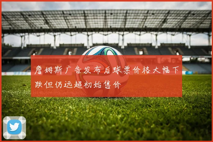 詹姆斯广告发布后球票价格大幅下跌但仍远超初始售价