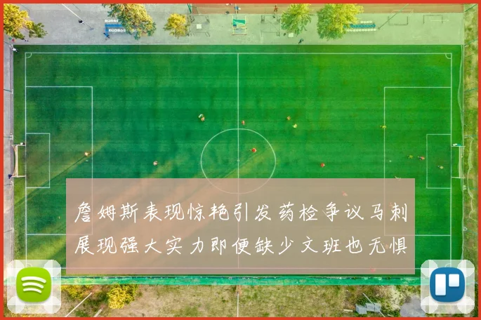 詹姆斯表现惊艳引发药检争议马刺展现强大实力即便缺少文班也无惧挑战