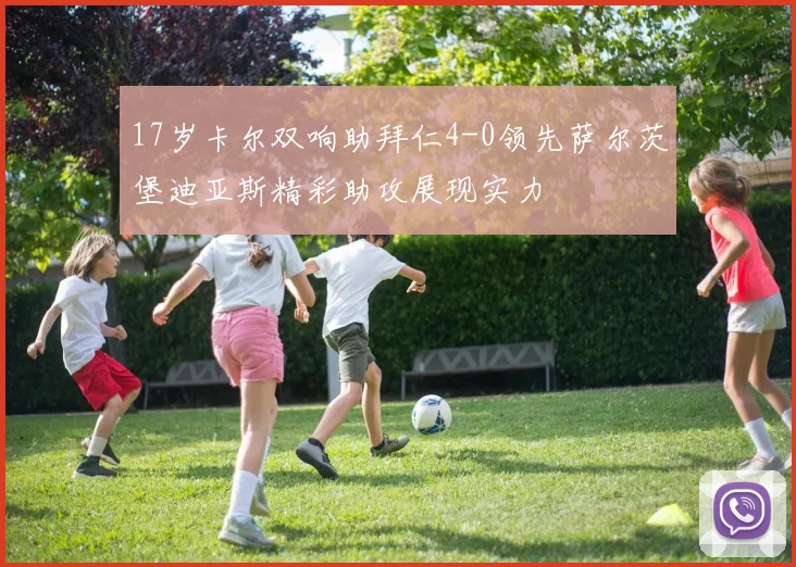 17岁卡尔双响助拜仁4-0领先萨尔茨堡迪亚斯精彩助攻展现实力