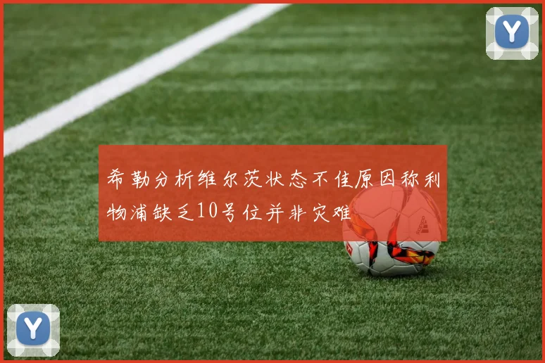希勒分析维尔茨状态不佳原因称利物浦缺乏10号位并非灾难