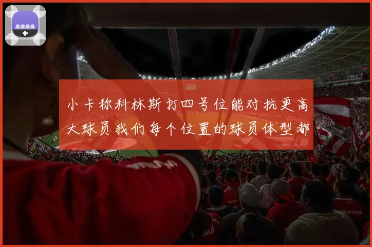 小卡称科林斯打四号位能对抗更高大球员我们每个位置的球员体型都很出色