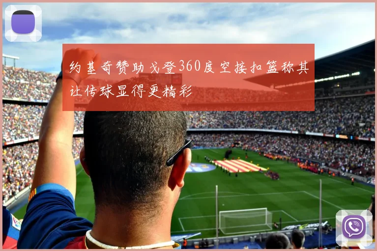 约基奇赞助戈登360度空接扣篮称其让传球显得更精彩