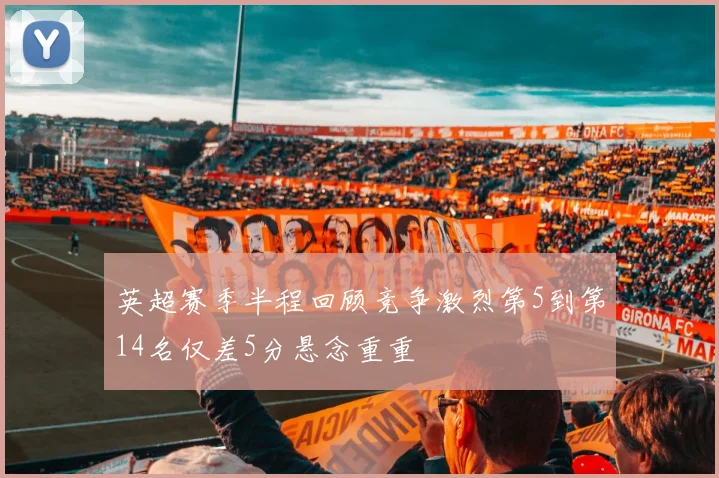 英超赛季半程回顾竞争激烈第5到第14名仅差5分悬念重重
