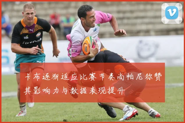 卡布逐渐适应比赛节奏尚帕尼称赞其影响力与数据表现提升
