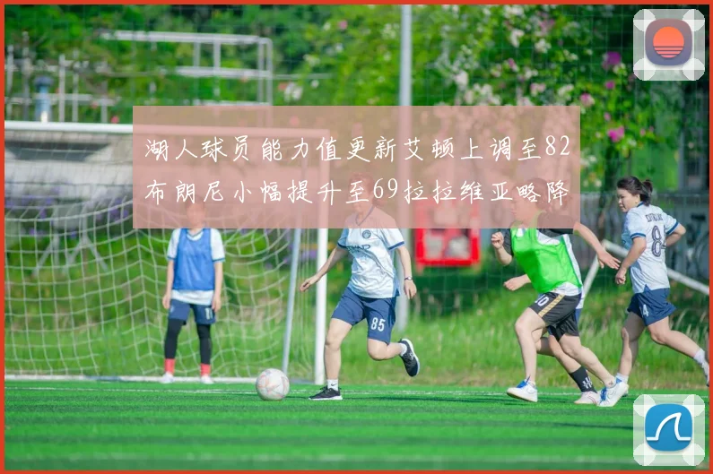 湖人球员能力值更新艾顿上调至82布朗尼小幅提升至69拉拉维亚略降至77