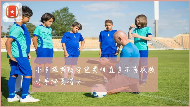 小卡强调防守重要性直言不喜欢被对手轻易得分