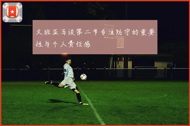 文班亚马谈第二节专注防守的重要性与个人责任感