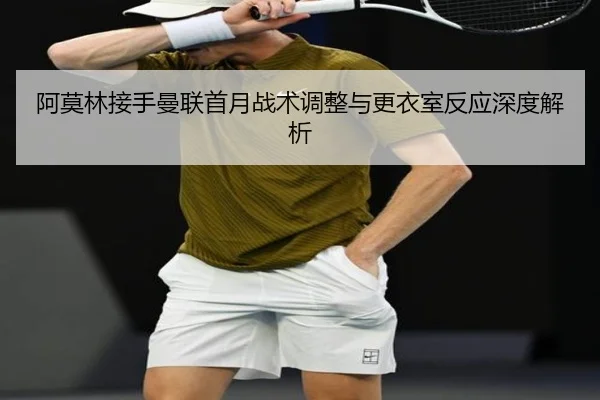 阿莫林接手曼联首月战术调整与更衣室反应深度解析
